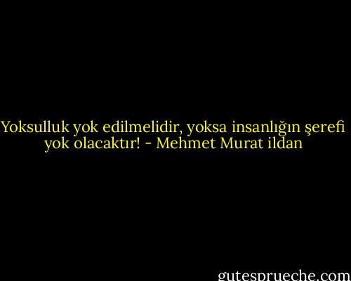 Yoksulluk yok edilmelidir, yoksa insanlığın şerefi yok olacaktır! - Mehmet Murat ildan