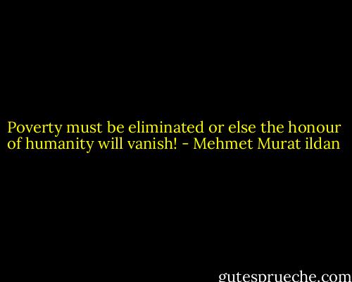 Poverty must be eliminated or else the honour of humanity will vanish! - Mehmet Murat ildan