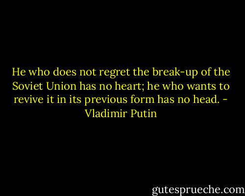 He who does not regret the break-up of the Soviet Union has no heart; he who wants to revive it in its previous form has no head. - Vladimir Putin