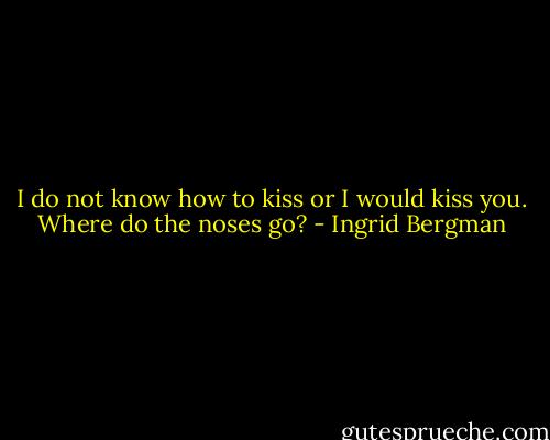 I do not know how to kiss or I would kiss you. Where do the noses go? - Ingrid Bergman