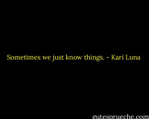 Sometimes we just know things. - Kari Luna