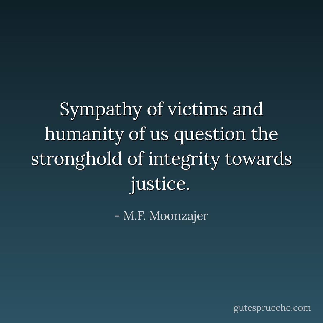 Sympathy of victims and humanity of us question the stronghold of integrity towards justice. - M.F. Moonzajer