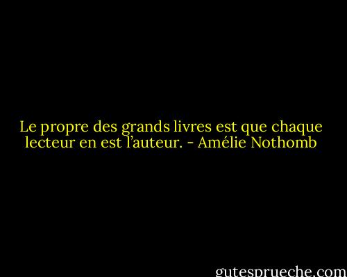 Le propre des grands livres est que chaque lecteur en est l’auteur. - Amélie Nothomb