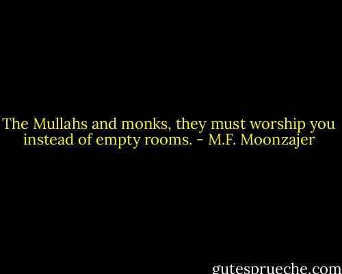 The Mullahs and monks, they must worship you instead of empty rooms. - M.F. Moonzajer