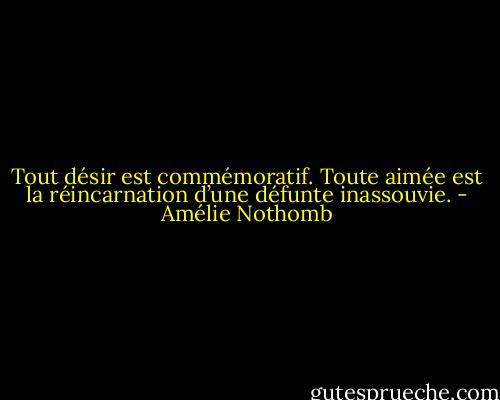 Tout désir est commémoratif. Toute aimée est la réincarnation d’une défunte inassouvie. - Amélie Nothomb