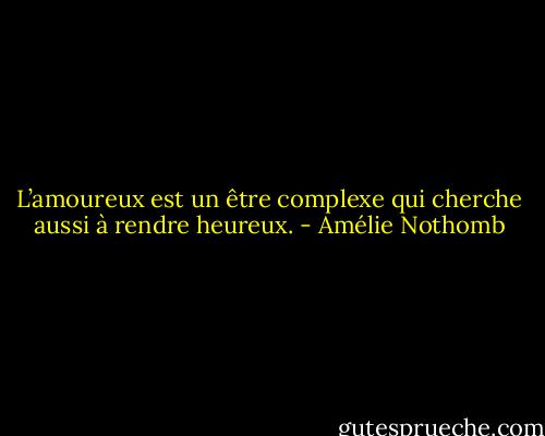 L’amoureux est un être complexe qui cherche aussi à rendre heureux. - Amélie Nothomb
