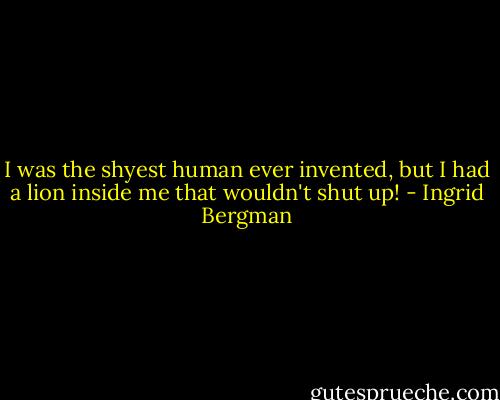 I was the shyest human ever invented, but I had a lion inside me that wouldn't shut up! - Ingrid Bergman