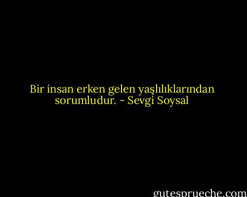 Bir insan erken gelen yaşlılıklarından sorumludur. - Sevgi Soysal