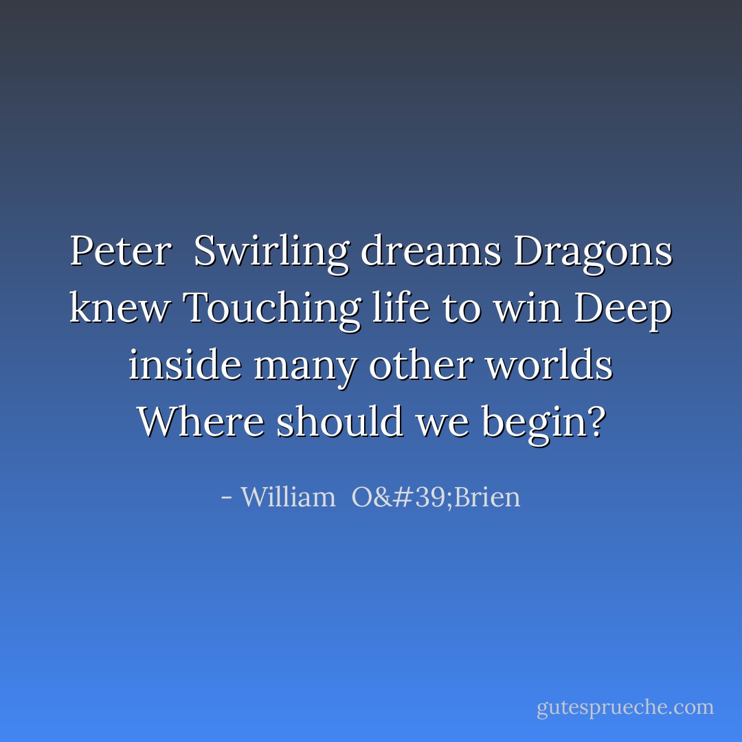 Peter<br /><br />Swirling dreams<br />Dragons knew<br />Touching life to win<br />Deep inside many other worlds<br />Where should we begin? - William  O'Brien