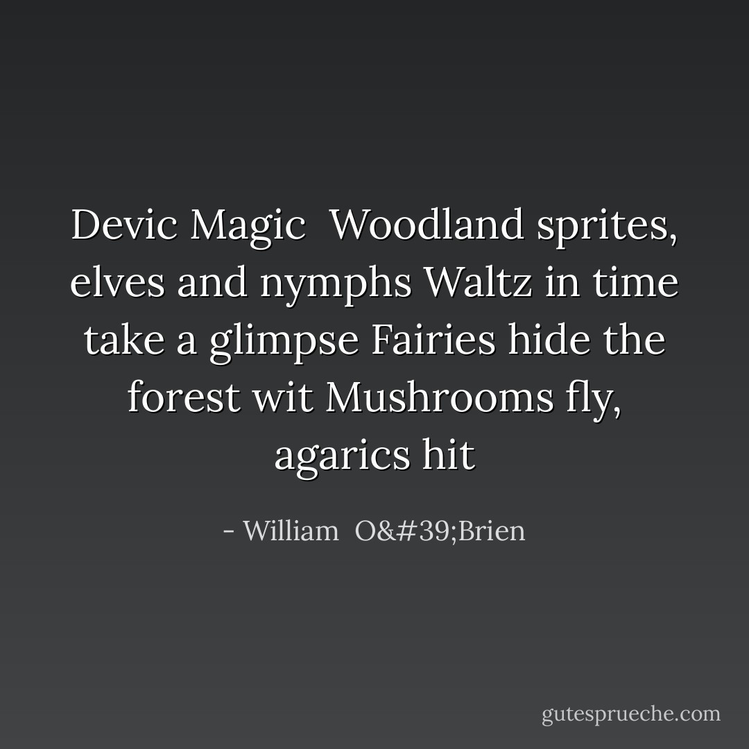 Devic Magic<br /><br />Woodland sprites, elves and nymphs<br />Waltz in time take a glimpse<br />Fairies hide the forest wit<br />Mushrooms fly, agarics hit - William  O'Brien