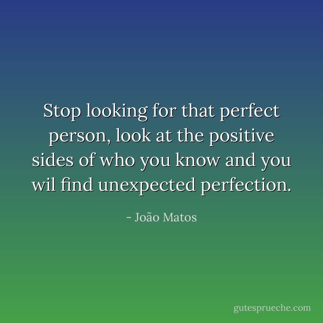 Stop looking for that perfect person, look at the positive sides of who you know and you wil find unexpected perfection. - João Matos
