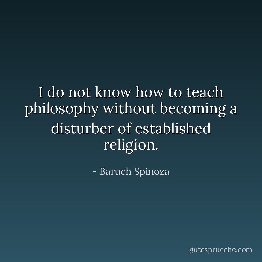I do not know how to teach philosophy without becoming a disturber of established religion. - Baruch Spinoza