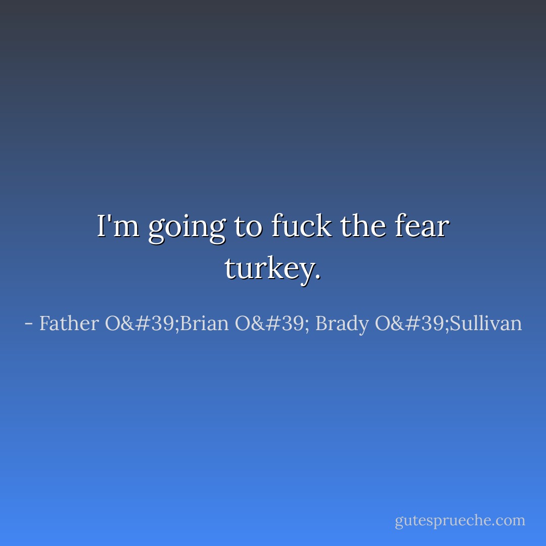 I'm going to fuck the fear turkey. - Father O'Brian O' Brady O'Sullivan