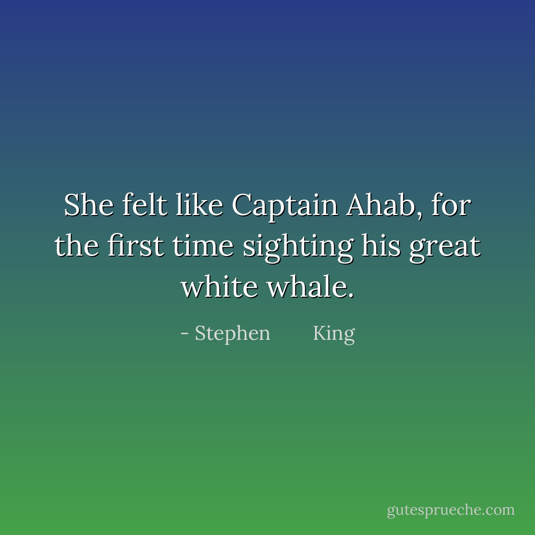 She felt like Captain Ahab, for the first time sighting his great white whale. - Stephen        King