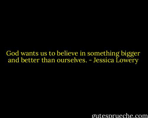 God wants us to believe in something bigger and better than ourselves. - Jessica Lowery