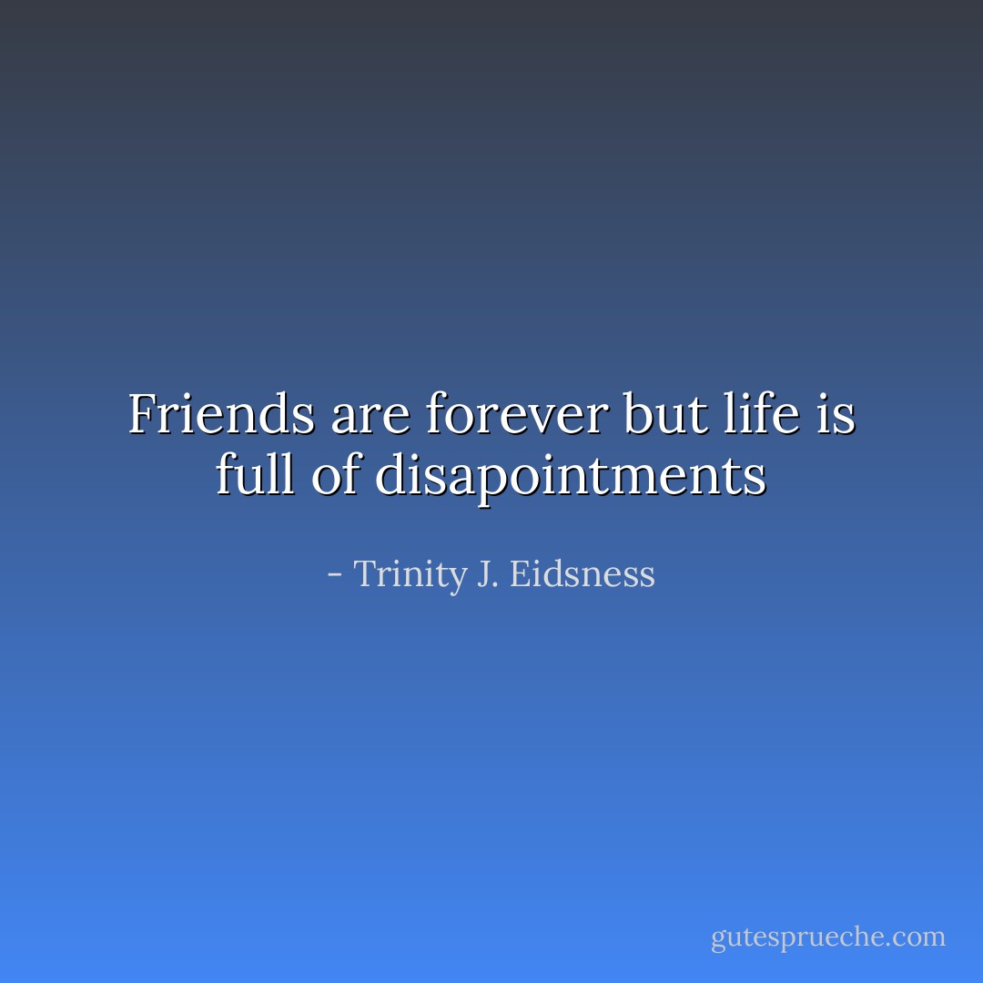 Friends are forever but life is full of disapointments - Trinity J. Eidsness