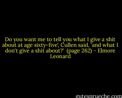 Do you want me to tell you what I give a shit about at age sixty-five', Cullen said, 'and what I don't give a shit about?'<br /><br />(page 262) - Elmore Leonard