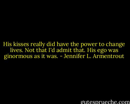 His kisses really did have the power to change lives. Not that I'd admit that. His ego was ginormous as it was. - Jennifer L. Armentrout