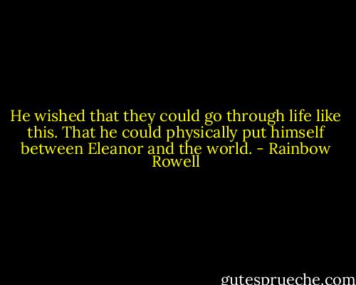 He wished that they could go through life like this. That he could physically put himself between Eleanor and the world. - Rainbow Rowell