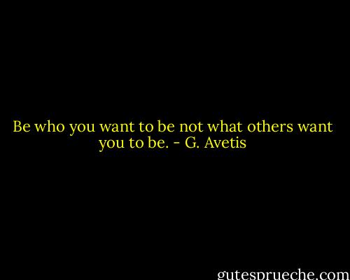 Be who you want to be not what others want you to be. - G. Avetis