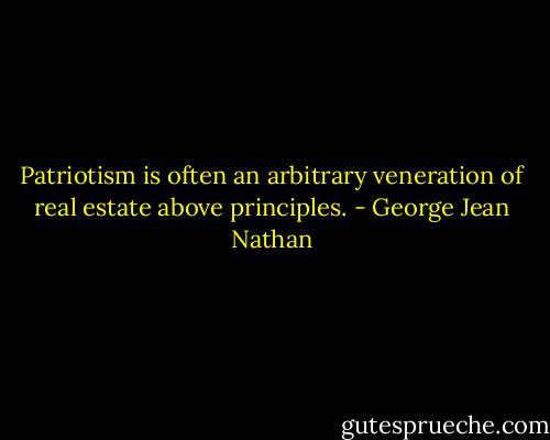 Patriotism is often an arbitrary veneration of real estate above principles. - George Jean Nathan