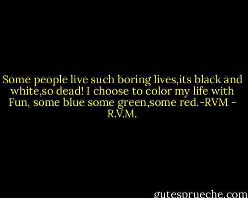 Some people live such boring lives,its black and white,so dead! I choose to color my life with Fun, some blue some green,some red.-RVM - R.V.M.