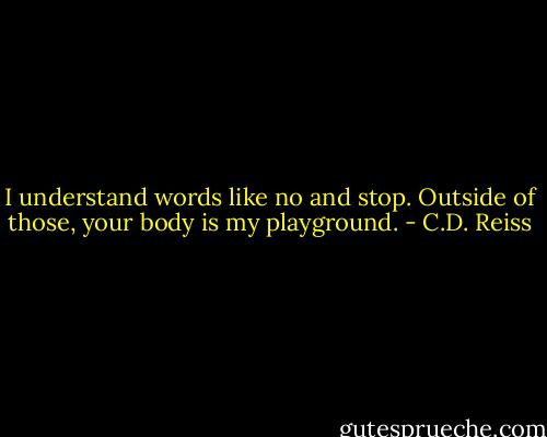 I understand words like no and stop. Outside of those, your body is my playground. - C.D. Reiss