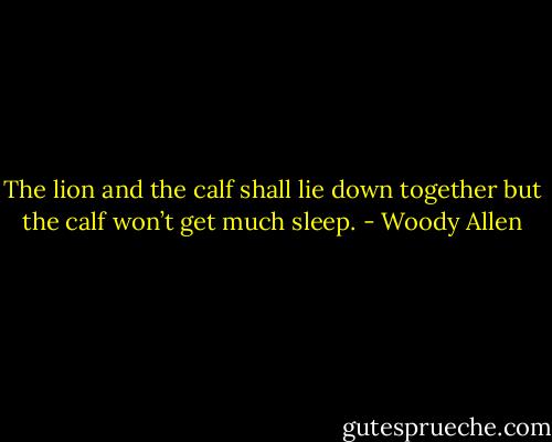 The lion and the calf shall lie down together but the calf won’t get much sleep. - Woody Allen