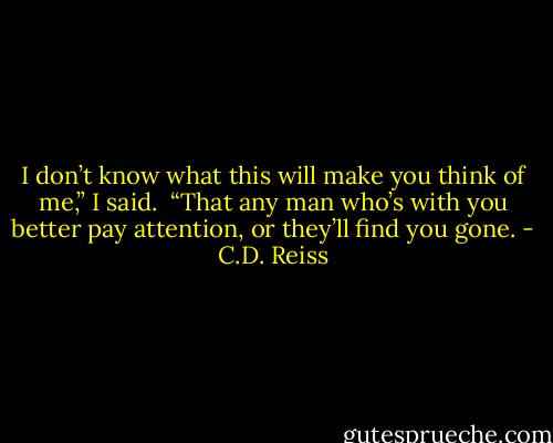 I don’t know what this will make you think of me,” I said. <br />“That any man who’s with you better pay attention, or they’ll find you gone. - C.D. Reiss