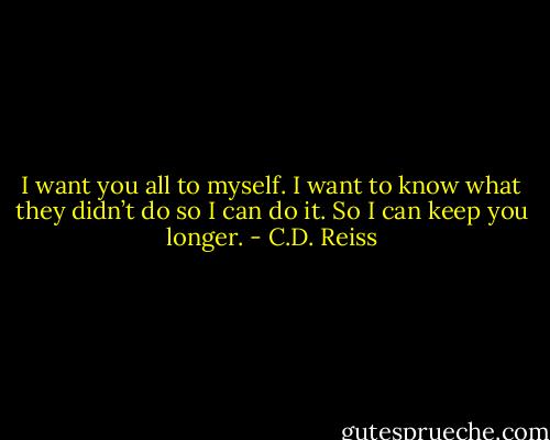 I want you all to myself. I want to know what they didn’t do so I can do it. So I can keep you longer. - C.D. Reiss