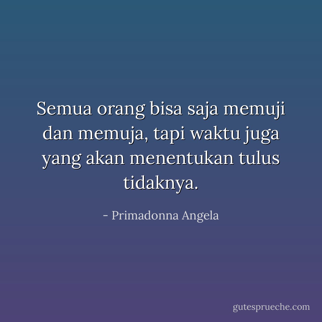 Semua orang bisa saja memuji dan memuja, tapi waktu juga yang akan menentukan tulus tidaknya. - Primadonna Angela