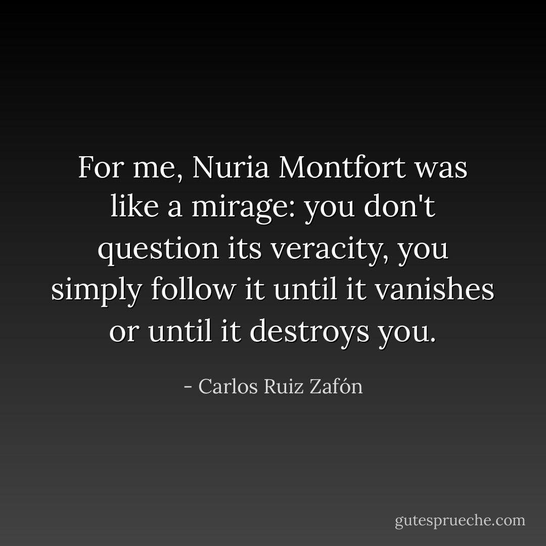 For me, Nuria Montfort was like a mirage: you don't question its veracity, you simply follow it until it vanishes or until it destroys you. - Carlos Ruiz Zafón