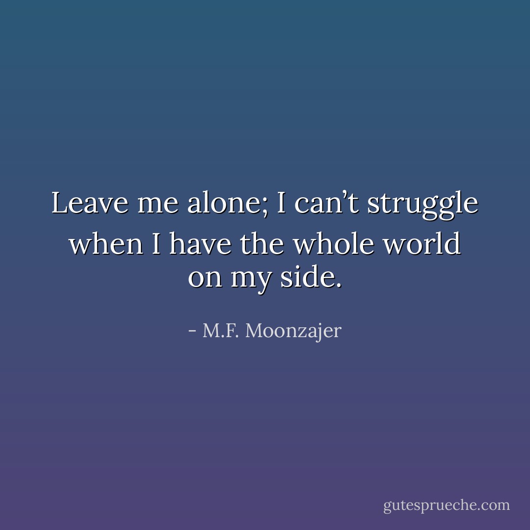 Leave me alone; I can’t struggle when I have the whole world on my side. - M.F. Moonzajer