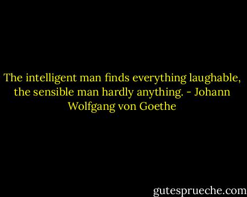 The intelligent man finds everything laughable, the sensible man hardly anything. - Johann Wolfgang von Goethe