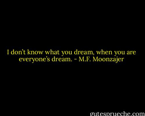 I don’t know what you dream, when you are everyone’s dream. - M.F. Moonzajer