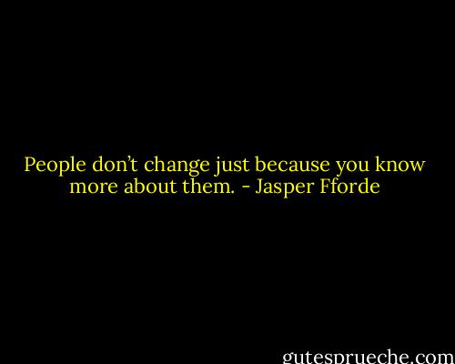 People don’t change just because you know more about them. - Jasper Fforde