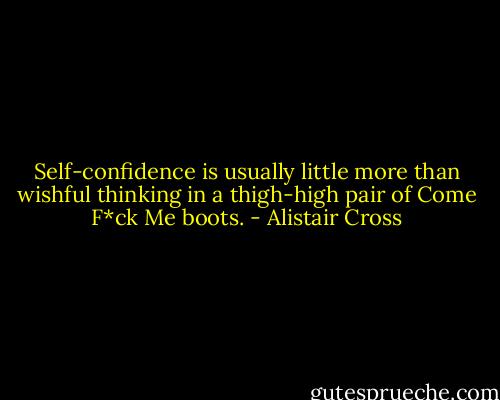 Self-confidence is usually little more than wishful thinking in a thigh-high pair of Come F*ck Me boots. - Alistair Cross