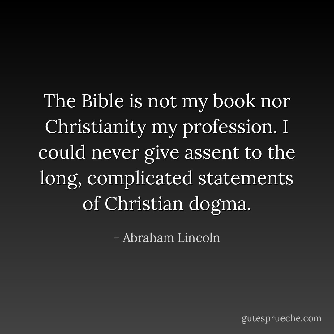The Bible is not my book nor Christianity my profession. I could never give assent to the long, complicated statements of Christian dogma. - Abraham Lincoln
