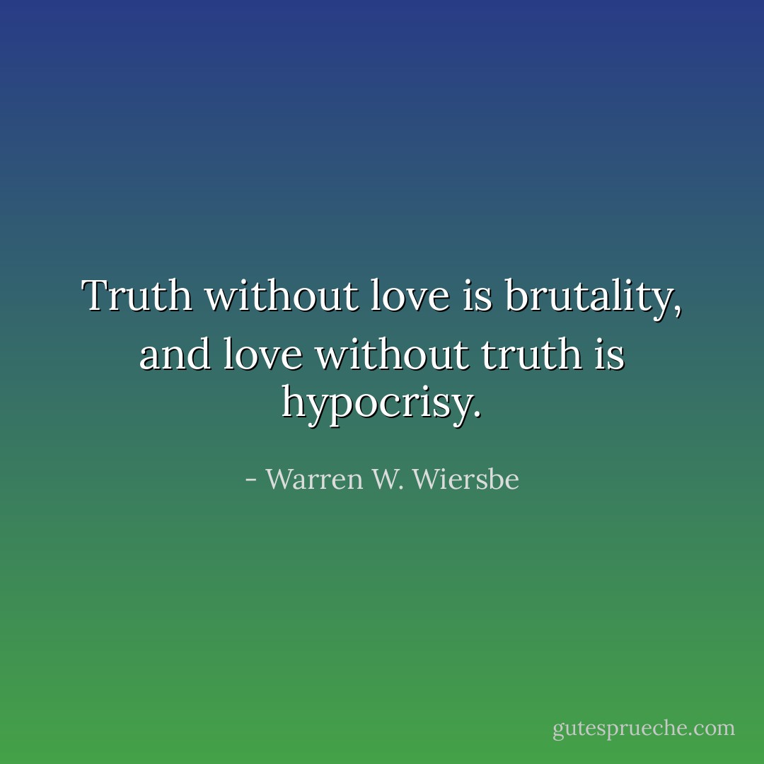 Truth without love is brutality, and love without truth is hypocrisy. - Warren W. Wiersbe