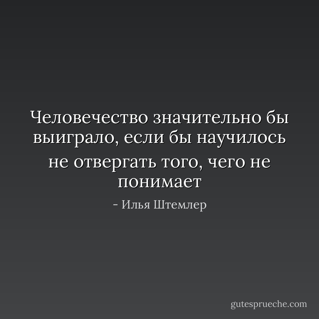 Человечество значительно бы выиграло, если бы научилось не отвергать того, чего не понимает - Илья Штемлер