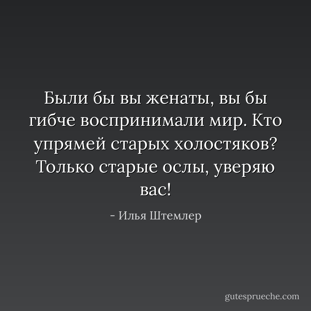 Были бы вы женаты, вы бы гибче воспринимали мир. Кто упрямей старых холостяков? Только старые ослы, уверяю вас! - Илья Штемлер