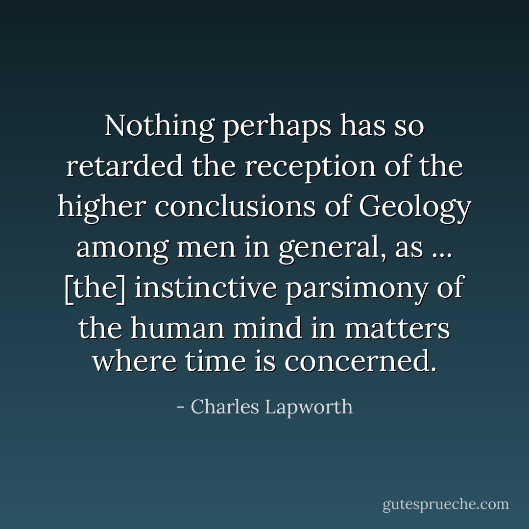 Nothing perhaps has so retarded the reception of the higher conclusions of Geology among men in general, as ... [the] instinctive parsimony of the human mind in matters where time is concerned. - Charles Lapworth