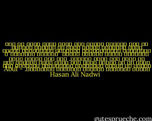 لم تكن معاملة النبي صلى الله عليه وسلم مع أهل بيته وأقاربه تختلف فحسب عن معاملة السادة الماديين والمتفاخرين بالآباء والأنساب، وعامة الحكام، الذين يخضعون لمبدأ "الأقرب فالأقرب"، بل إنما كان يضاد سلوكهم. فقد كان مبدؤه الذي يعمل به أن المرء كلما كان أقرب إليه قدَّمه على الناس في ساعات الامتحان والأخطار، وأخَّره لدى تقسيم الغنائم وإعطاء الجوائز والأموال. - Abul Hasan Ali Nadwi