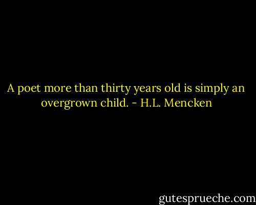 A poet more than thirty years old is simply an overgrown child. - H.L. Mencken