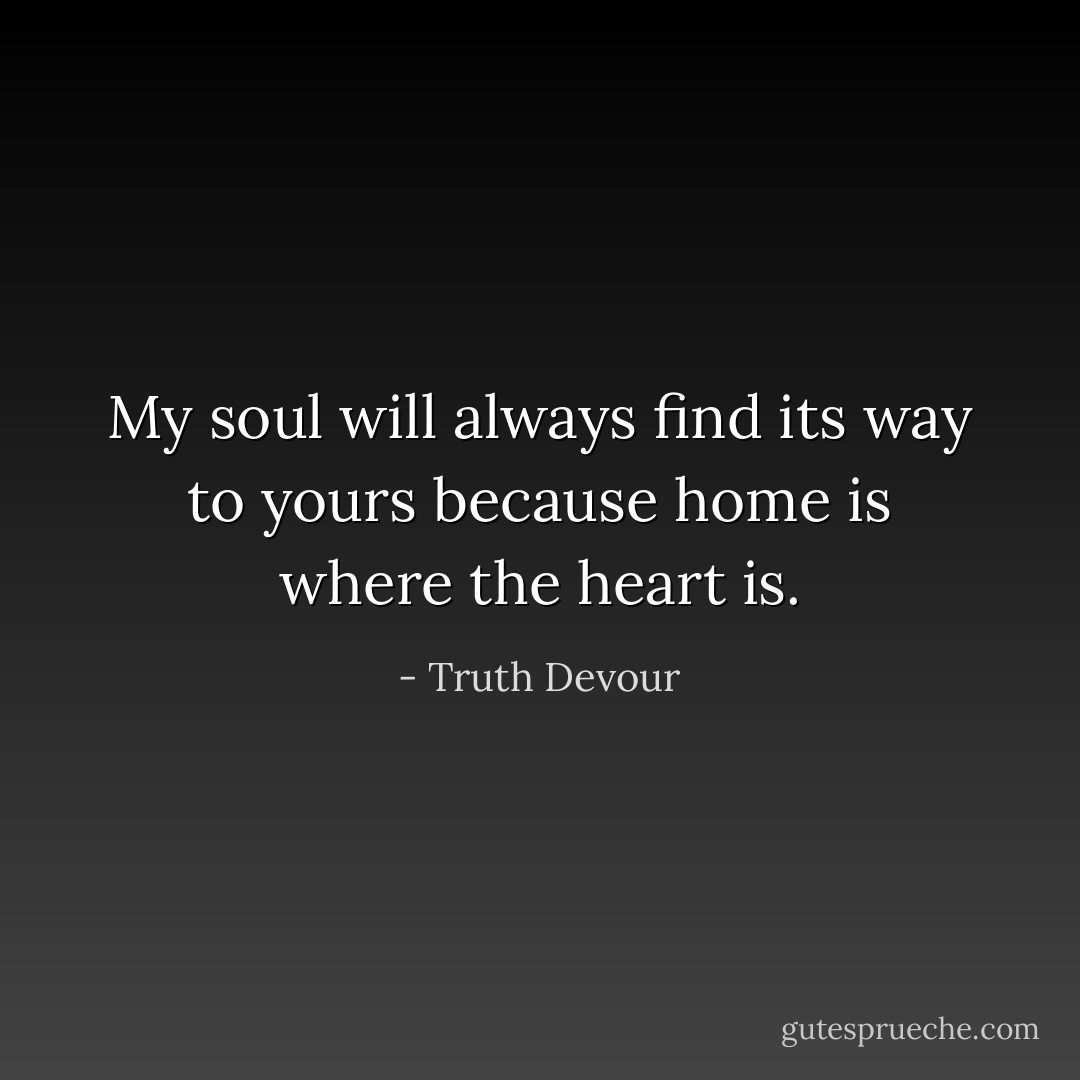 My soul will always find its way to yours because home is where the heart is. - Truth Devour