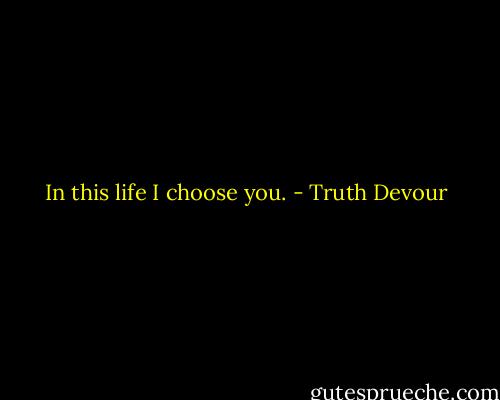 In this life I choose you. - Truth Devour