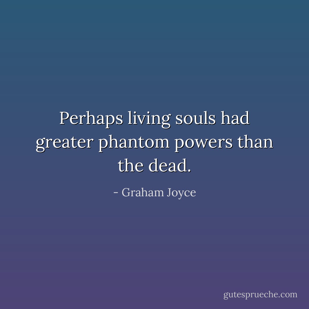 Perhaps living souls had greater phantom powers than the dead. - Graham Joyce