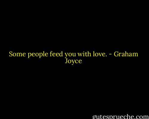 Some people feed you with love. - Graham Joyce