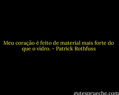 Meu coração é feito de material mais forte do que o vidro. - Patrick Rothfuss