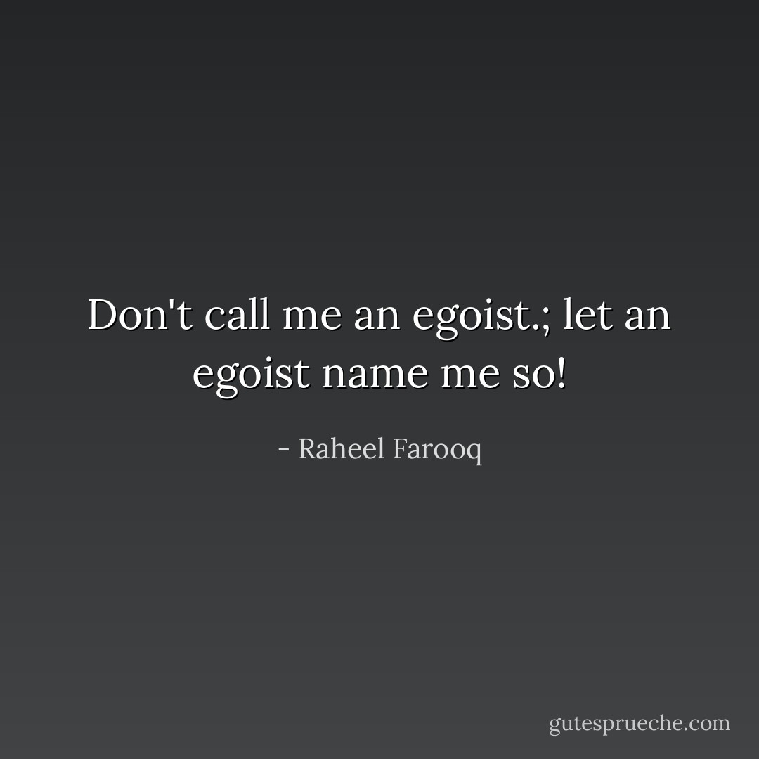 Don't call me an egoist.; let an egoist name me so! - Raheel Farooq